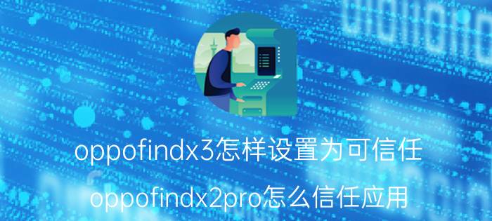 oppofindx3怎样设置为可信任 oppofindx2pro怎么信任应用？